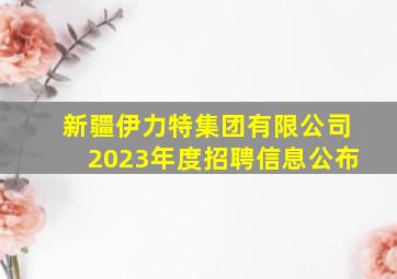 新疆伊力特集团有限公司2023年度招聘信息公布