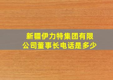 新疆伊力特集团有限公司董事长电话是多少