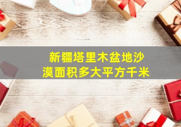 新疆塔里木盆地沙漠面积多大平方千米