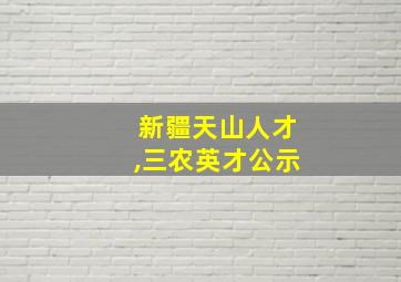 新疆天山人才,三农英才公示