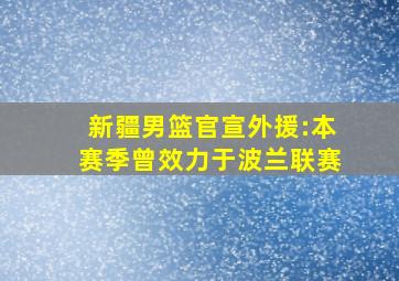 新疆男篮官宣外援:本赛季曾效力于波兰联赛