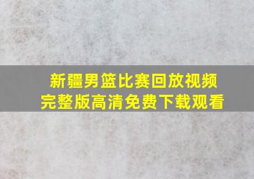 新疆男篮比赛回放视频完整版高清免费下载观看