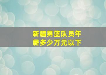 新疆男篮队员年薪多少万元以下