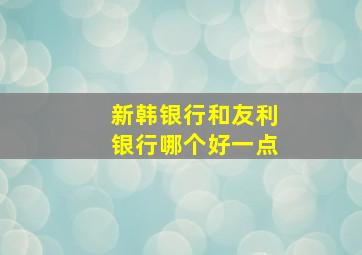 新韩银行和友利银行哪个好一点