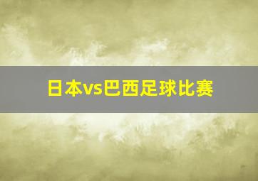 日本vs巴西足球比赛