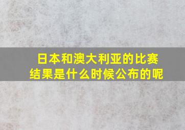 日本和澳大利亚的比赛结果是什么时候公布的呢