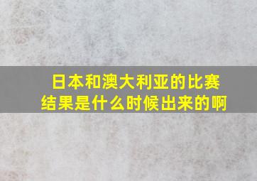 日本和澳大利亚的比赛结果是什么时候出来的啊