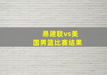 易建联vs美国男篮比赛结果