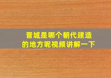 晋城是哪个朝代建造的地方呢视频讲解一下