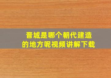 晋城是哪个朝代建造的地方呢视频讲解下载