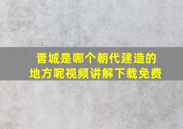 晋城是哪个朝代建造的地方呢视频讲解下载免费