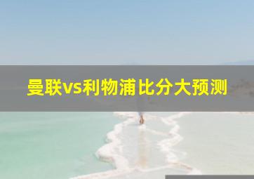 曼联vs利物浦比分大预测