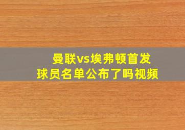 曼联vs埃弗顿首发球员名单公布了吗视频