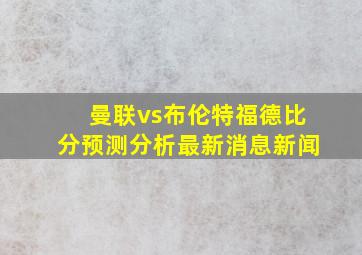 曼联vs布伦特福德比分预测分析最新消息新闻