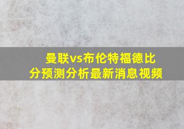 曼联vs布伦特福德比分预测分析最新消息视频