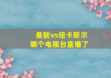 曼联vs纽卡斯尔哪个电视台直播了