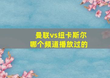 曼联vs纽卡斯尔哪个频道播放过的