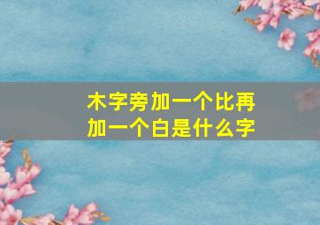 木字旁加一个比再加一个白是什么字