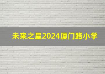 未来之星2024厦门路小学