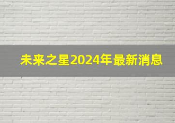 未来之星2024年最新消息