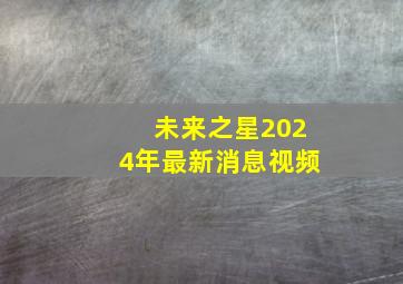 未来之星2024年最新消息视频