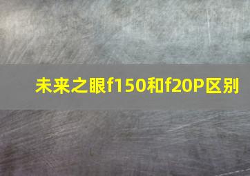 未来之眼f150和f20P区别