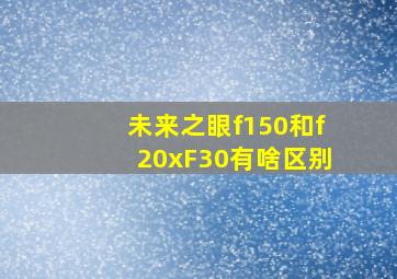 未来之眼f150和f20xF30有啥区别