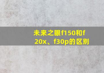 未来之眼f150和f20x、f30p的区别