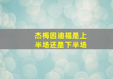 杰梅因迪福是上半场还是下半场