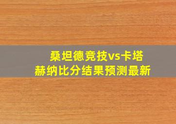 桑坦德竞技vs卡塔赫纳比分结果预测最新