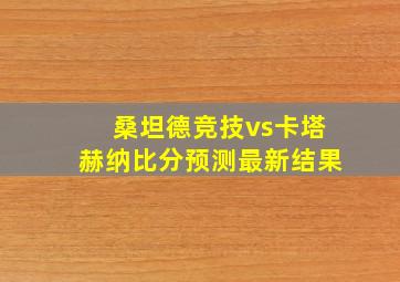 桑坦德竞技vs卡塔赫纳比分预测最新结果