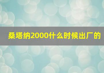 桑塔纳2000什么时候出厂的