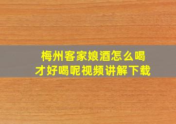 梅州客家娘酒怎么喝才好喝呢视频讲解下载