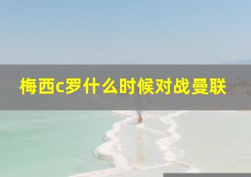 梅西c罗什么时候对战曼联