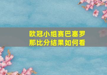 欧冠小组赛巴塞罗那比分结果如何看