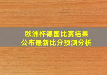 欧洲杯德国比赛结果公布最新比分预测分析