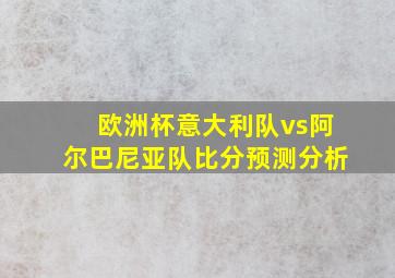 欧洲杯意大利队vs阿尔巴尼亚队比分预测分析