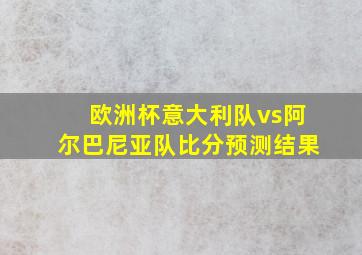 欧洲杯意大利队vs阿尔巴尼亚队比分预测结果