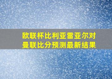 欧联杯比利亚雷亚尔对曼联比分预测最新结果