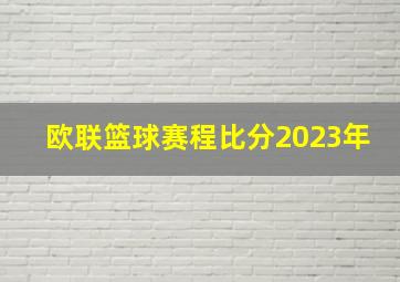 欧联篮球赛程比分2023年