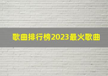 歌曲排行榜2023最火歌曲