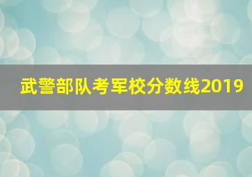 武警部队考军校分数线2019