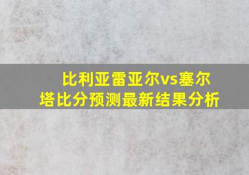 比利亚雷亚尔vs塞尔塔比分预测最新结果分析