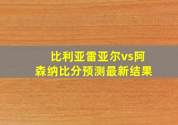 比利亚雷亚尔vs阿森纳比分预测最新结果