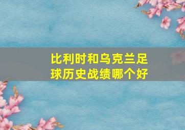 比利时和乌克兰足球历史战绩哪个好