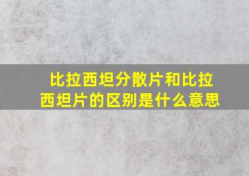 比拉西坦分散片和比拉西坦片的区别是什么意思