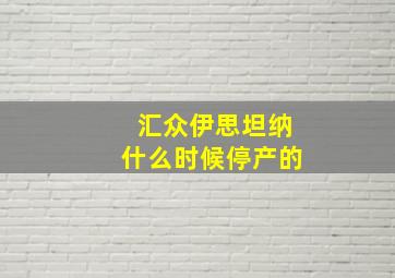 汇众伊思坦纳什么时候停产的