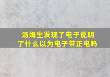 汤姆生发现了电子说明了什么以为电子带正电吗