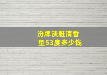 汾牌淡雅清香型53度多少钱