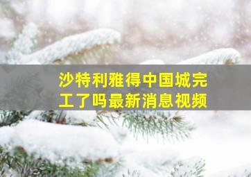 沙特利雅得中国城完工了吗最新消息视频